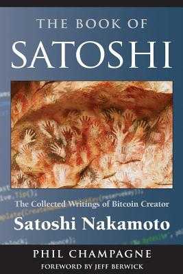 The Book of Satoshi The Collected Writings of Bitcoin Creator Satoshi Nakamoto _)^ by Phil Champagne