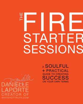 Read_[P.D.F]) The Fire Starter Sessions A Soulful + Practical Guide to Creating Success on Your Own Terms  by Danielle LaPorte